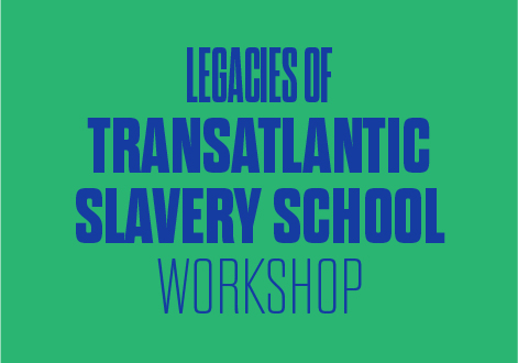 LEGACIES OF TRANSATLANTIC SLAVERY SCHOOL WORKSHOP
